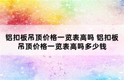 铝扣板吊顶价格一览表高吗 铝扣板吊顶价格一览表高吗多少钱